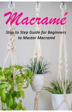 Macram�: Step to Step Guide for Beginners to Master Macram� - Celestina Ortiz Macram�: Step to Step Guide for Beginners to Master Macram� - Celestina Ortiz