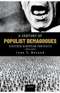 A Century of Populist Demagogues: Eighteen European Portraits, 1918-2018 - Ivan T. Berend A Century of Populist Demagogues: Eighteen European Portraits, 1918-2018 - Ivan T. Berend
