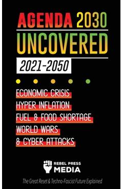 Agenda 2030 Uncovered (2021-2050): Economic Crisis, Hyperinflation, Fuel and Food Shortage, World Wars and Cyber Attacks (The Great Reset & Techno-Fas - Rebel Press Media Agenda 2030 Uncovered (2021-2050): Economic Crisis, Hyperinflation, Fuel and Food Shortage, World Wars and Cyber Attacks (The Great Reset & Techno-Fas - Rebel Press Media