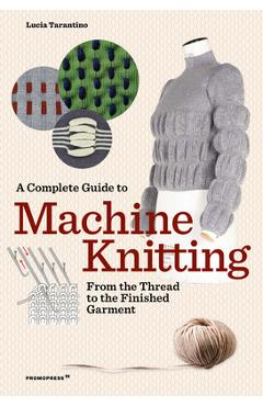 A Complete Guide to Machine Knitting: From the Thread to the Finished Garment - Lucia Tarantino A Complete Guide to Machine Knitting: From the Thread to the Finished Garment - Lucia Tarantino
