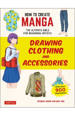 How to Create Manga: Drawing Clothing and Accessories: The Ultimate Bible for Beginning Artists (with Over 900 Illustrations) - Studio Hard Deluxe Inc How to Create Manga: Drawing Clothing and Accessories: The Ultimate Bible for Beginning Artists (with Over 900 Illustrations) - Studio Hard Deluxe Inc