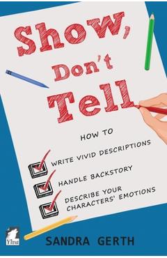 Show, Don't Tell: How to write vivid descriptions, handle backstory, and describe your characters' emotions - Sandra Gerth Show, Don't Tell: How to write vivid descriptions, handle backstory, and describe your characters' emotions - Sandra Gerth