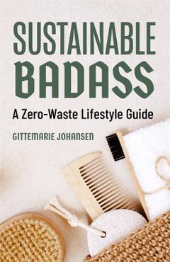 Sustainable Badass: A Zero-Waste Lifestyle Guide (Sustainable at Home, Eco Friendly Living, Sustainable Home Goods) - Gittemarie Johansen Sustainable Badass: A Zero-Waste Lifestyle Guide (Sustainable at Home, Eco Friendly Living, Sustainable Home Goods) - Gittemarie Johansen