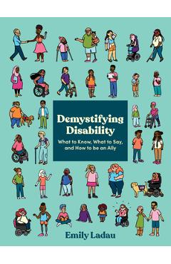 Demystifying Disability: What to Know, What to Say, and How to Be an Ally - Emily Ladau Demystifying Disability: What to Know, What to Say, and How to Be an Ally - Emily Ladau