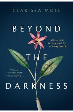 Beyond the Darkness: A Gentle Guide for Living with Grief and Thriving After Loss - Clarissa Moll Beyond the Darkness: A Gentle Guide for Living with Grief and Thriving After Loss - Clarissa Moll