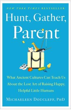 Hunt, Gather, Parent: What Ancient Cultures Can Teach Us about the Lost Art of Raising Happy, Helpful Little Humans - Michaeleen Doucleff Hunt, Gather, Parent: What Ancient Cultures Can Teach Us about the Lost Art of Raising Happy, Helpful Little Humans - Michaeleen Doucleff
