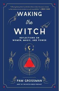 Waking the Witch: Reflections on Women, Magic, and Power - Pam Grossman Waking the Witch: Reflections on Women, Magic, and Power - Pam Grossman