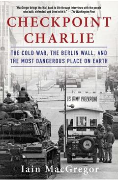 Checkpoint Charlie: The Cold War, the Berlin Wall, and the Most Dangerous Place on Earth - Iain Macgregor Checkpoint Charlie: The Cold War, the Berlin Wall, and the Most Dangerous Place on Earth - Iain Macgregor