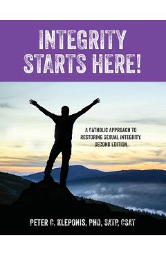 Integrity Starts Here! A Catholic Approach to Restoring Sexual Integrity. Second Edition - Peter C. Kleponis Integrity Starts Here! A Catholic Approach to Restoring Sexual Integrity. Second Edition - Peter C. Kleponis