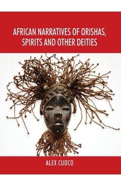 African Narratives of Orishas, Spirits and Other Deities - Alex Cuoco African Narratives of Orishas, Spirits and Other Deities - Alex Cuoco