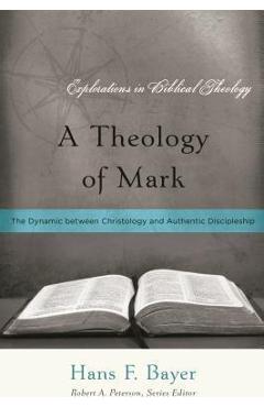 A Theology of Mark: The Dynamic between Christology and Authentic Discipleship - Hans F. Bayer A Theology of Mark: The Dynamic between Christology and Authentic Discipleship - Hans F. Bayer