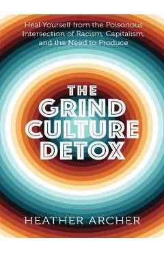 The Grind Culture Detox: Heal Yourself from the Poisonous Intersection of Racism, Capitalism, and the Need to Produce - Heather Archer The Grind Culture Detox: Heal Yourself from the Poisonous Intersection of Racism, Capitalism, and the Need to Produce - Heather Archer