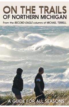 On the Trails of Northern Michigan: A Guide for All Seasons - Michael Terrell On the Trails of Northern Michigan: A Guide for All Seasons - Michael Terrell