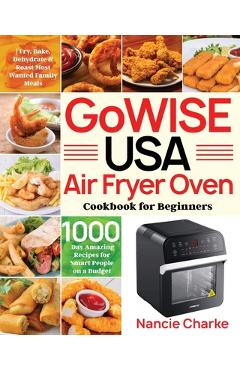 GoWISE USA Air Fryer Oven Cookbook for Beginners: 1000-Day Amazing Recipes for Smart People on a Budget - Fry, Bake, Dehydrate & Roast Most Wanted Fam - Nancie Charke GoWISE USA Air Fryer Oven Cookbook for Beginners: 1000-Day Amazing Recipes for Smart People on a Budget - Fry, Bake, Dehydrate & Roast Most Wanted Fam - Nancie Charke