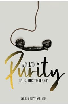 A Call to Purity: Living a Lifestyle of Purity - Richard And Brittni De La Mora A Call to Purity: Living a Lifestyle of Purity - Richard And Brittni De La Mora
