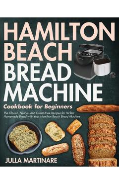 Hamilton Beach Bread Machine Cookbook for Beginners: The Classic, No-Fuss and Gluten-Free Recipes for Perfect Homemade Bread with Your Hamilton Beach - Julla Martinare Hamilton Beach Bread Machine Cookbook for Beginners: The Classic, No-Fuss and Gluten-Free Recipes for Perfect Homemade Bread with Your Hamilton Beach - Julla Martinare