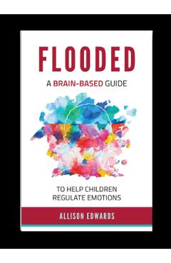 Flooded: A Brain-Based Guide to Help Children Regulate Emotions - Allison Edwards Flooded: A Brain-Based Guide to Help Children Regulate Emotions - Allison Edwards