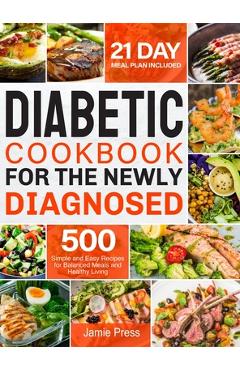 Diabetic Cookbook for the Newly Diagnosed: 500 Simple and Easy Recipes for Balanced Meals and Healthy Living (21 Day Meal Plan Included) - Jamie Press Diabetic Cookbook for the Newly Diagnosed: 500 Simple and Easy Recipes for Balanced Meals and Healthy Living (21 Day Meal Plan Included) - Jamie Press