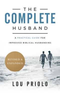 The Complete Husband, Revised and Expanded: A Practical Guide for Improved Biblical Husbanding - Lou Priolo The Complete Husband, Revised and Expanded: A Practical Guide for Improved Biblical Husbanding - Lou Priolo