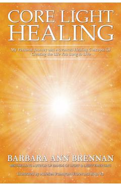 Core Light Healing: My Personal Journey and Advanced Healing Concepts for Creating the Life You Long to Live - Barbara Ann Brennan Core Light Healing: My Personal Journey and Advanced Healing Concepts for Creating the Life You Long to Live - Barbara Ann Brennan