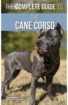 The Complete Guide to the Cane Corso: Selecting, Raising, Training, Socializing, Living with, and Loving Your New Cane Corso Dog - Vanessa Richie The Complete Guide to the Cane Corso: Selecting, Raising, Training, Socializing, Living with, and Loving Your New Cane Corso Dog - Vanessa Richie