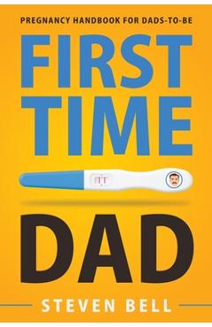 First Time Dad: Pregnancy Handbook for Dads-To-Be - Steven Bell First Time Dad: Pregnancy Handbook for Dads-To-Be - Steven Bell