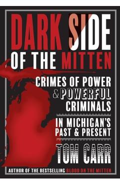 Dark Side of the Mitten: Crimes of Power & Powerful Criminals in Michigan's Past & Present - Tom Carr Dark Side of the Mitten: Crimes of Power & Powerful Criminals in Michigan's Past & Present - Tom Carr