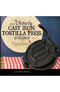 My Victoria Cast Iron Tortilla Press Cookbook: 101 Surprisingly Delicious Homemade Tortilla Recipes with Instructions (Victoria Cast Iron Tortilla Pre - Julie Knight-waters My Victoria Cast Iron Tortilla Press Cookbook: 101 Surprisingly Delicious Homemade Tortilla Recipes with Instructions (Victoria Cast Iron Tortilla Pre - Julie Knight-waters