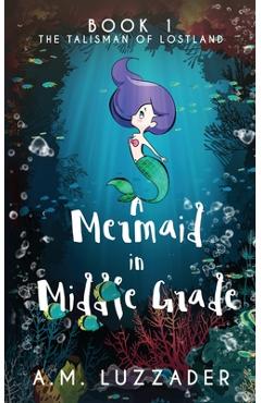A Mermaid in Middle Grade: Book 1: The Talisman of Lostland - A. M. Luzzader A Mermaid in Middle Grade: Book 1: The Talisman of Lostland - A. M. Luzzader