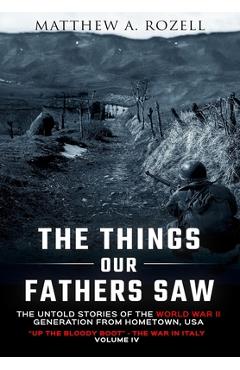 The Things Our Fathers Saw-The Untold Stories of the World War II Generation-Volume IV: Up the Bloody Boot-The War in Italy - Matthew Rozell The Things Our Fathers Saw-The Untold Stories of the World War II Generation-Volume IV: Up the Bloody Boot-The War in Italy - Matthew Rozell