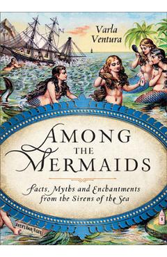 Among the Mermaids: Facts, Myths, and Enchantments from the Sirens of the Sea - Varla Ventura Among the Mermaids: Facts, Myths, and Enchantments from the Sirens of the Sea - Varla Ventura
