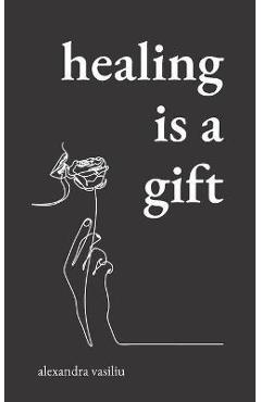 Healing Is a Gift: Poems for Those Who Need to Grow - Alexandra Vasiliu Healing Is a Gift: Poems for Those Who Need to Grow - Alexandra Vasiliu