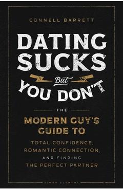 Dating Sucks, But You Don't: The Modern Guy's Guide to Total Confidence, Romantic Connection, and Finding the Perfect Partner - Connell Barrett Dating Sucks, But You Don't: The Modern Guy's Guide to Total Confidence, Romantic Connection, and Finding the Perfect Partner - Connell Barrett