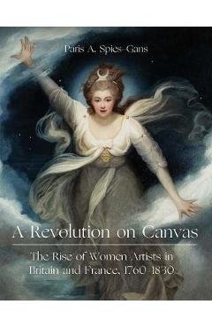 A Revolution on Canvas: The Rise of Women Artists in Britain and France, 1760-1830 - Paris Spies-gans A Revolution on Canvas: The Rise of Women Artists in Britain and France, 1760-1830 - Paris Spies-gans