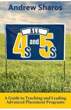 All 4s and 5s: A Guide to Teaching and Leading Advanced Placement Programs - Andrew Sharos All 4s and 5s: A Guide to Teaching and Leading Advanced Placement Programs - Andrew Sharos