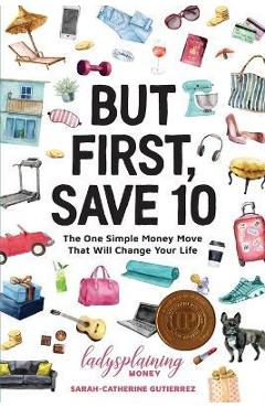 But First, Save 10: The One Simple Money Move That Will Change Your Life - Sarah-catherine Gutierrez But First, Save 10: The One Simple Money Move That Will Change Your Life - Sarah-catherine Gutierrez