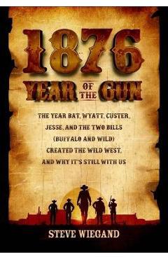 1876: Year of the Gun: The Year Bat, Wyatt, Custer, Jesse, and the Two Bills (Buffalo and Wild) Created the Wild West, and Why It's Still wit - Steve Wiegand 1876: Year of the Gun: The Year Bat, Wyatt, Custer, Jesse, and the Two Bills (Buffalo and Wild) Created the Wild West, and Why It's Still wit - Steve Wiegand