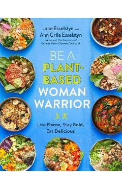 Be a Plant-Based Woman Warrior: Live Fierce, Stay Bold, Eat Delicious - Jane Esselstyn Be a Plant-Based Woman Warrior: Live Fierce, Stay Bold, Eat Delicious - Jane Esselstyn