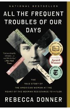 All the Frequent Troubles of Our Days: The True Story of the American Woman at the Heart of the German Resistance to Hitler - Rebecca Donner All the Frequent Troubles of Our Days: The True Story of the American Woman at the Heart of the German Resistance to Hitler - Rebecca Donner