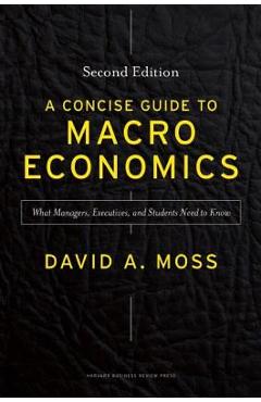 A Concise Guide to Macroeconomics: What Managers, Executives, and Students Need to Know - David A. Moss A Concise Guide to Macroeconomics: What Managers, Executives, and Students Need to Know - David A. Moss