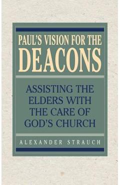 Paul's Vision for the Deacons: Assisting the Elders with the Care of God's Church - Alexander Strauch Paul's Vision for the Deacons: Assisting the Elders with the Care of God's Church - Alexander Strauch