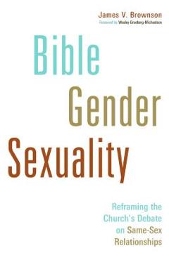 Bible, Gender, Sexuality: Reframing the Church's Debate on Same-Sex Relationships - James V. Brownson Bible, Gender, Sexuality: Reframing the Church's Debate on Same-Sex Relationships - James V. Brownson