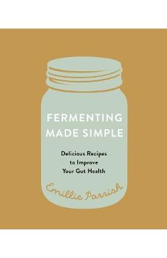 Fermenting Made Simple: Flavourful Recipes to Improve Your Gut Health - Emillie Parrish Fermenting Made Simple: Flavourful Recipes to Improve Your Gut Health - Emillie Parrish