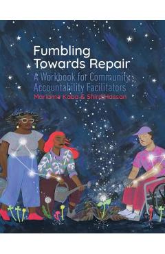 Fumbling Towards Repair: A Workbook for Community Accountability Facilitators - Mariame Kaba Fumbling Towards Repair: A Workbook for Community Accountability Facilitators - Mariame Kaba
