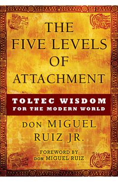 The Five Levels of Attachment: Toltec Wisdom for the Modern World - Don Miguel Ruiz The Five Levels of Attachment: Toltec Wisdom for the Modern World - Don Miguel Ruiz