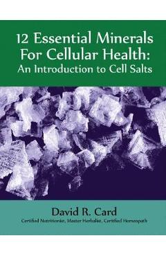 12 Essential Minerals for Cellular Health: An Introduction to Cell Salts - David Card 12 Essential Minerals for Cellular Health: An Introduction to Cell Salts - David Card