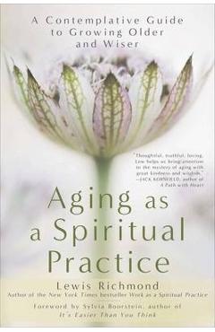 Aging as a Spiritual Practice: A Contemplative Guide to Growing Older and Wiser - Lewis Richmond Aging as a Spiritual Practice: A Contemplative Guide to Growing Older and Wiser - Lewis Richmond