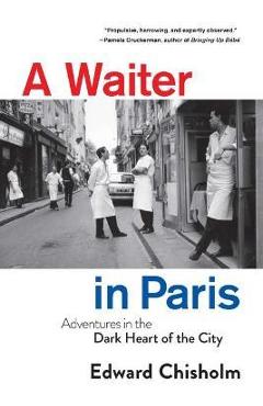 A Waiter in Paris: Adventures in the Dark Heart of the City - Edward Chisholm A Waiter in Paris: Adventures in the Dark Heart of the City - Edward Chisholm