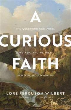 A Curious Faith: The Questions God Asks, We Ask, and We Wish Someone Would Ask Us - Lore Ferguson Wilbert A Curious Faith: The Questions God Asks, We Ask, and We Wish Someone Would Ask Us - Lore Ferguson Wilbert