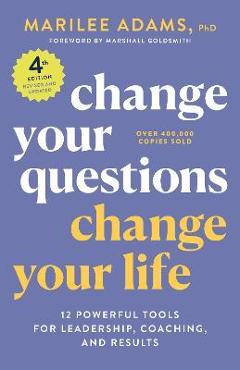Change Your Questions, Change Your Life, 4th Edition: 12 Powerful Tools for Leadership, Coaching, and Results - Marilee Adams Change Your Questions, Change Your Life, 4th Edition: 12 Powerful Tools for Leadership, Coaching, and Results - Marilee Adams